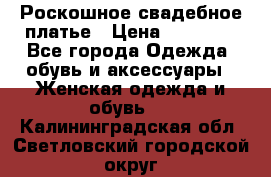 Роскошное свадебное платье › Цена ­ 30 000 - Все города Одежда, обувь и аксессуары » Женская одежда и обувь   . Калининградская обл.,Светловский городской округ 